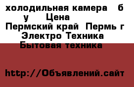 холодильная камера , б.у.  › Цена ­ 9 000 - Пермский край, Пермь г. Электро-Техника » Бытовая техника   